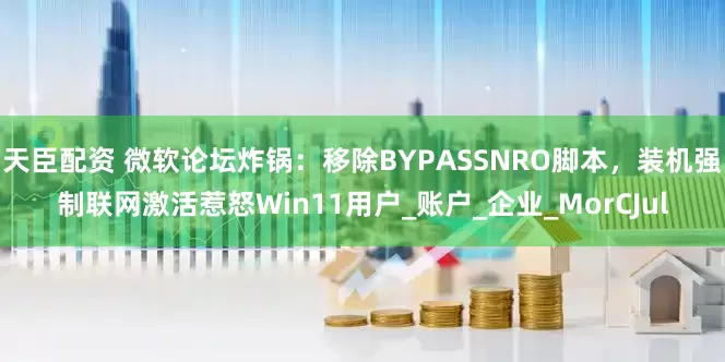 天臣配资 微软论坛炸锅：移除BYPASSNRO脚本，装机强制联网激活惹怒Win11用户_账户_企业_MorCJul