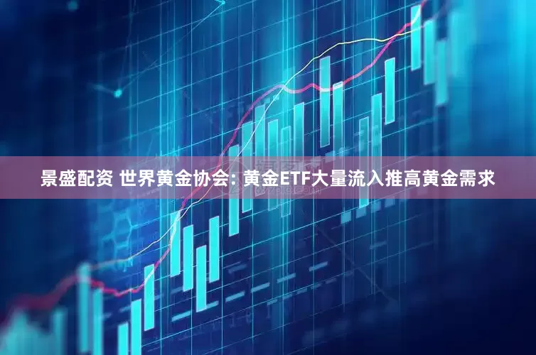 景盛配资 世界黄金协会: 黄金ETF大量流入推高黄金需求