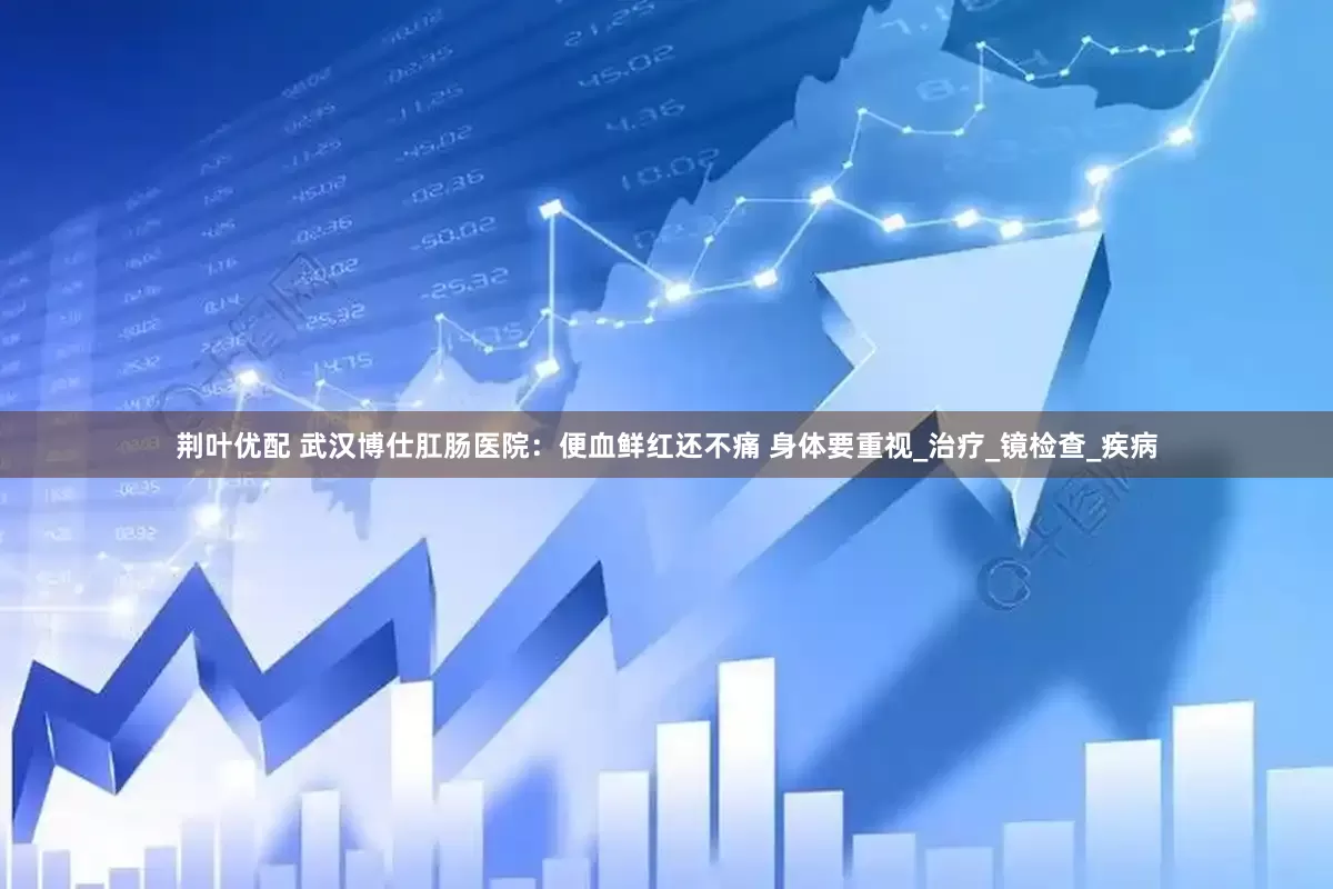 荆叶优配 武汉博仕肛肠医院：便血鲜红还不痛 身体要重视_治疗_镜检查_疾病