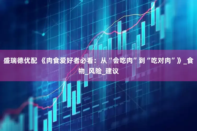 盛瑞德优配 《肉食爱好者必看：从“会吃肉”到“吃对肉”》_食物_风险_建议
