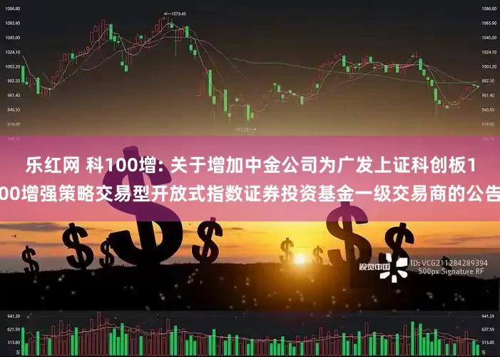 乐红网 科100增: 关于增加中金公司为广发上证科创板100增强策略交易型开放式指数证券投资基金一级交易商的公告