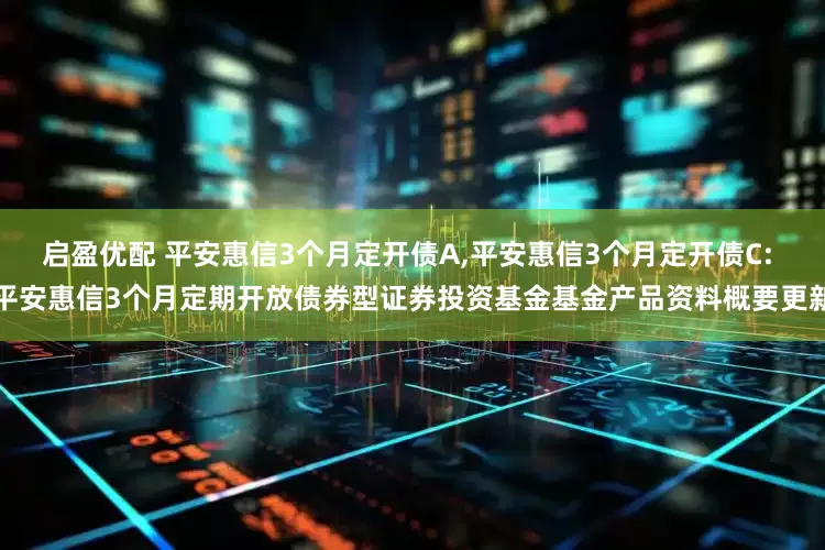启盈优配 平安惠信3个月定开债A,平安惠信3个月定开债C: 平安惠信3个月定期开放债券型证券投资基金基金产品资料概要更新