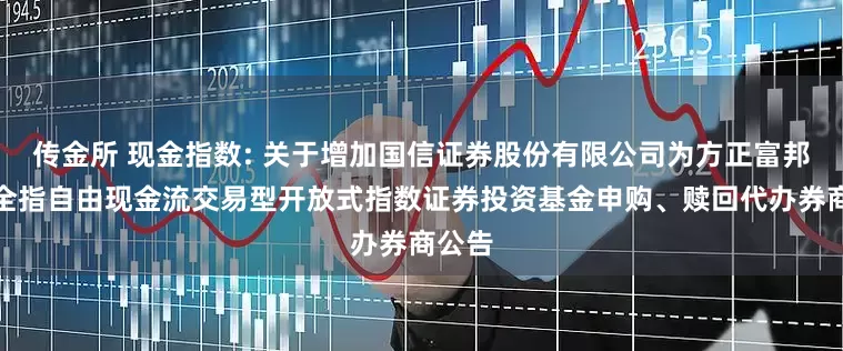 传金所 现金指数: 关于增加国信证券股份有限公司为方正富邦中证全指自由现金流交易型开放式指数证券投资基金申购、赎回代办券商公告