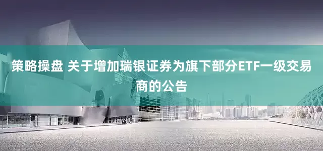 策略操盘 关于增加瑞银证券为旗下部分ETF一级交易商的公告