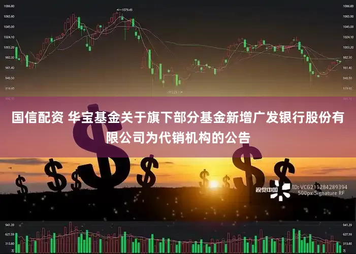 国信配资 华宝基金关于旗下部分基金新增广发银行股份有限公司为代销机构的公告