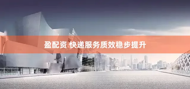 盈配资 快递服务质效稳步提升