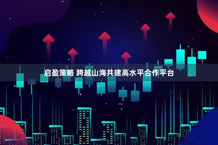 启盈策略 跨越山海共建高水平合作平台