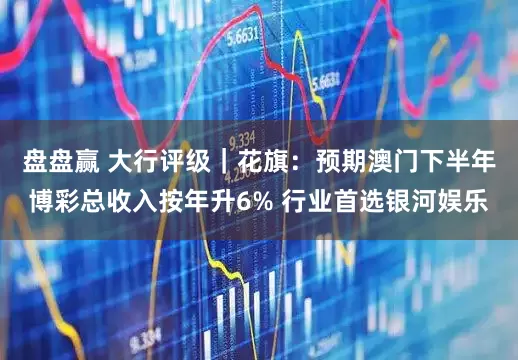 盘盘赢 大行评级｜花旗：预期澳门下半年博彩总收入按年升6% 行业首选银河娱乐