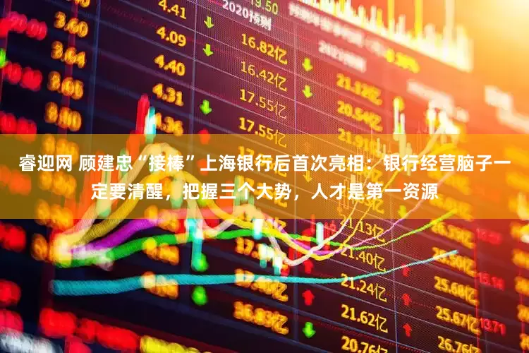 睿迎网 顾建忠“接棒”上海银行后首次亮相：银行经营脑子一定要清醒，把握三个大势，人才是第一资源