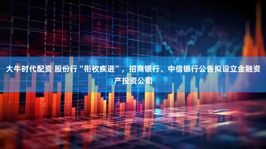 大牛时代配资 股份行“衔枚疾进”，招商银行、中信银行公告拟设立金融资产投资公司