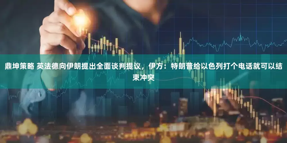 鼎坤策略 英法德向伊朗提出全面谈判提议，伊方：特朗普给以色列打个电话就可以结束冲突