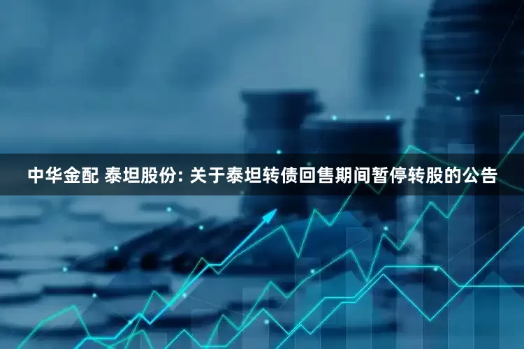 中华金配 泰坦股份: 关于泰坦转债回售期间暂停转股的公告