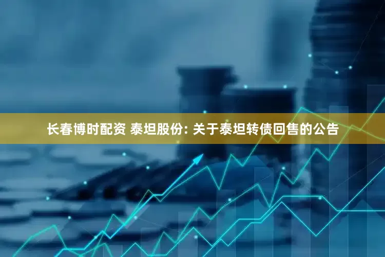 长春博时配资 泰坦股份: 关于泰坦转债回售的公告