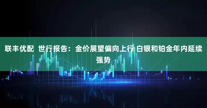 联丰优配  世行报告：金价展望偏向上行 白银和铂金年内延续强势