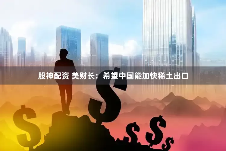 股神配资 美财长：希望中国能加快稀土出口