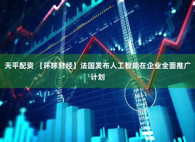 天平配资 【环球财经】法国发布人工智能在企业全面推广计划