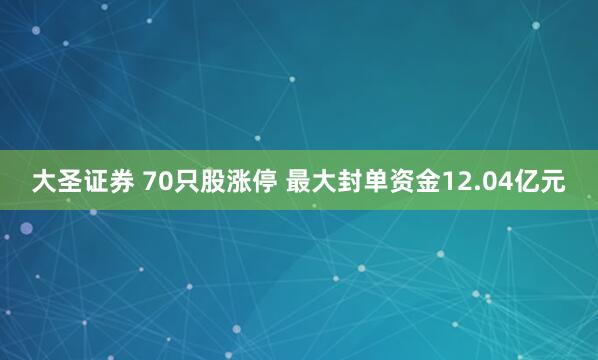 大圣证券 70只股涨停 最大封单资金12.04亿元