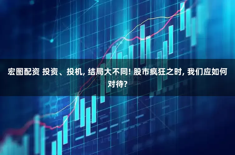 宏图配资 投资、投机, 结局大不同! 股市疯狂之时, 我们应如何对待?