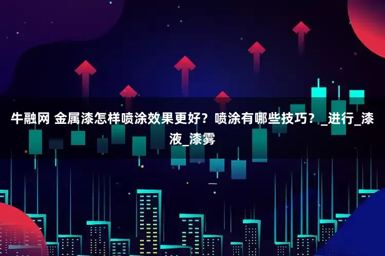 牛融网 金属漆怎样喷涂效果更好？喷涂有哪些技巧？_进行_漆液_漆雾