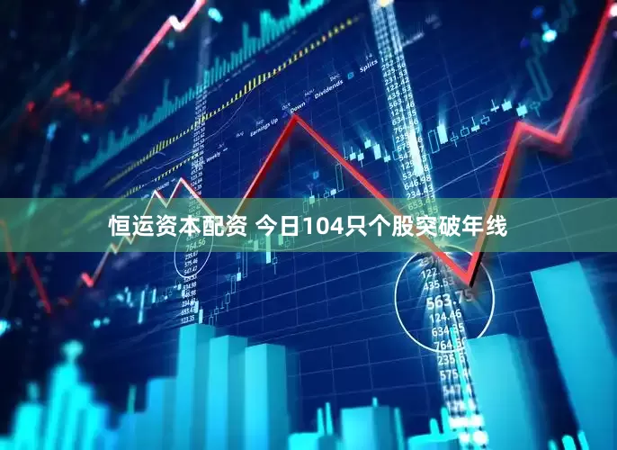 恒运资本配资 今日104只个股突破年线