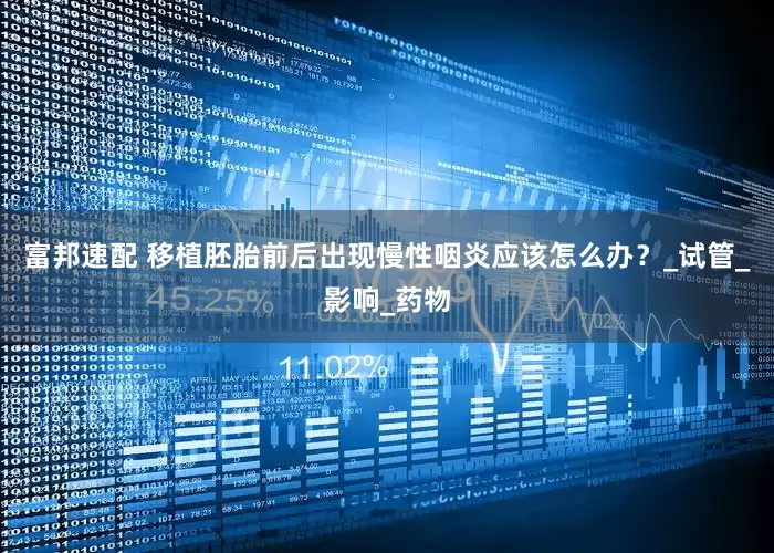 富邦速配 移植胚胎前后出现慢性咽炎应该怎么办？_试管_影响_药物