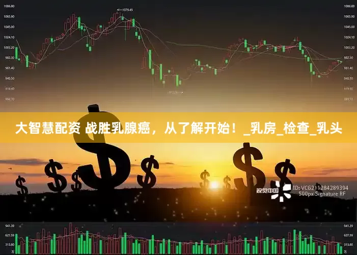 大智慧配资 战胜乳腺癌，从了解开始！_乳房_检查_乳头