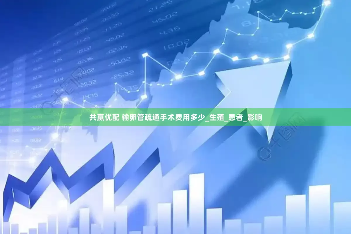 共赢优配 输卵管疏通手术费用多少_生殖_患者_影响