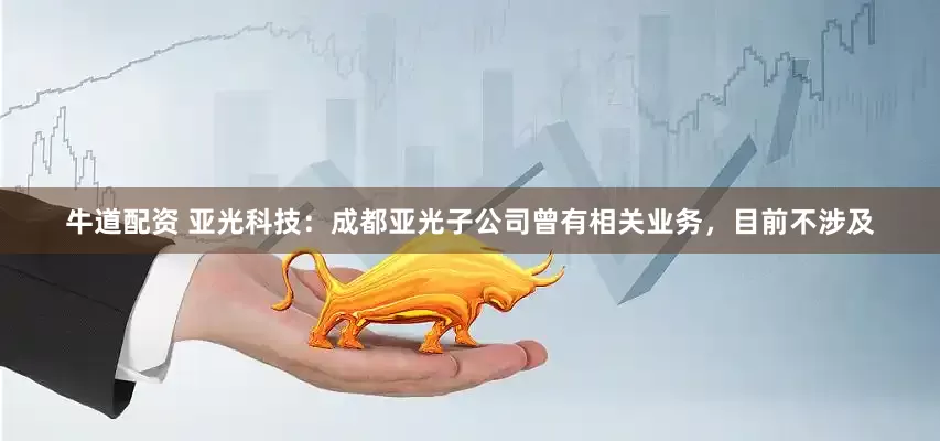牛道配资 亚光科技：成都亚光子公司曾有相关业务，目前不涉及
