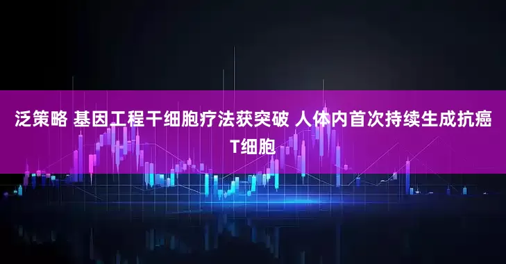 泛策略 基因工程干细胞疗法获突破 人体内首次持续生成抗癌T细胞