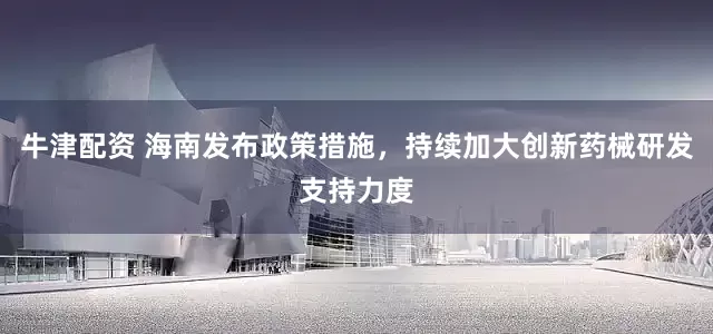 牛津配资 海南发布政策措施，持续加大创新药械研发支持力度