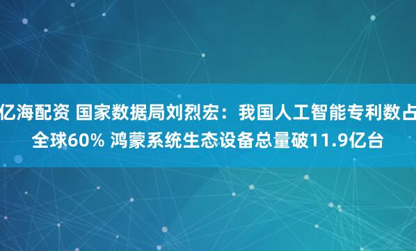 亿海配资 国家数据局刘烈宏：我国人工智能专利数占全球60% 鸿蒙系统生态设备总量破11.9亿台