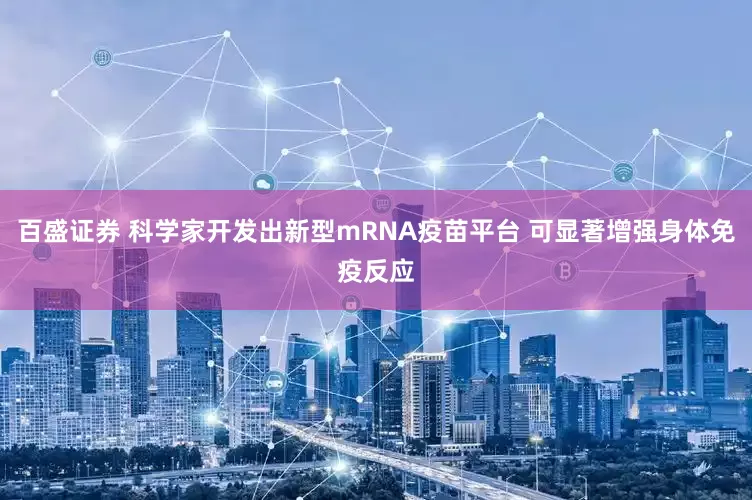 百盛证券 科学家开发出新型mRNA疫苗平台 可显著增强身体免疫反应