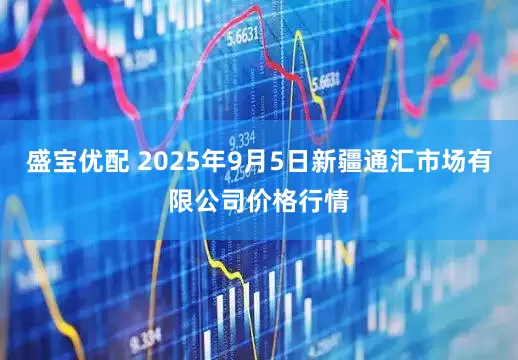 盛宝优配 2025年9月5日新疆通汇市场有限公司价格行情