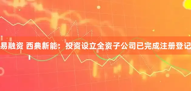 易融资 西典新能：投资设立全资子公司已完成注册登记