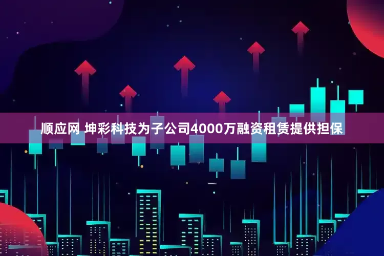 顺应网 坤彩科技为子公司4000万融资租赁提供担保