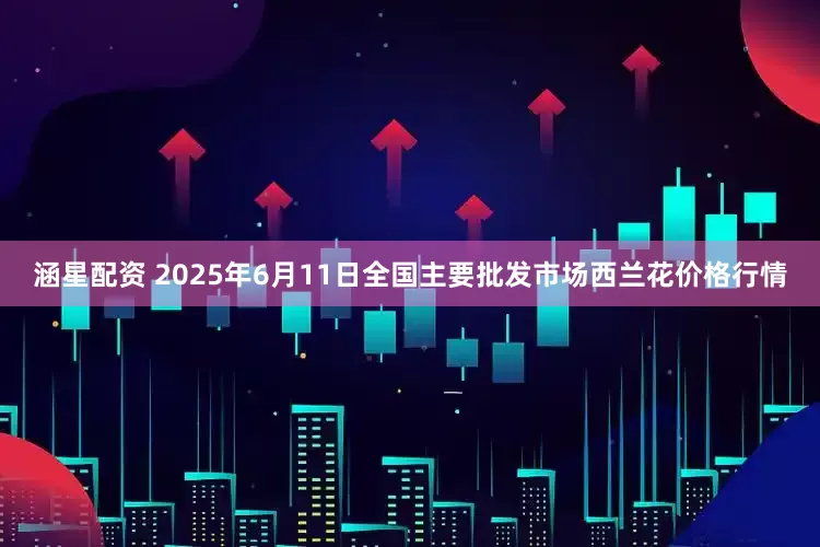 涵星配资 2025年6月11日全国主要批发市场西兰花价格行情