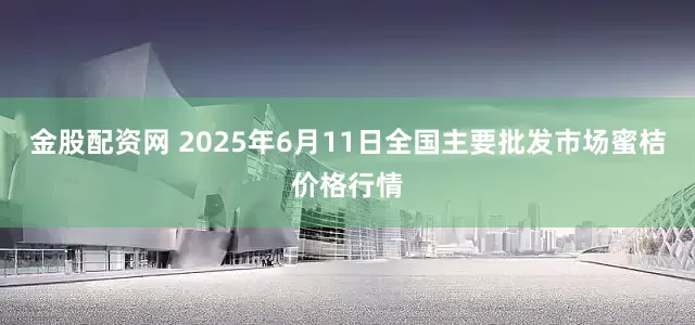 金股配资网 2025年6月11日全国主要批发市场蜜桔价格行情