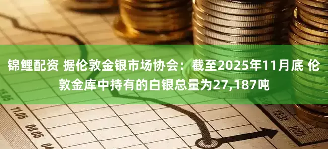 锦鲤配资 据伦敦金银市场协会：截至2025年11月底 伦敦金库中持有的白银总量为27,187吨