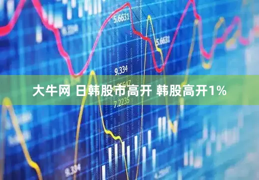 大牛网 日韩股市高开 韩股高开1%