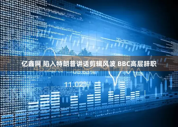 亿鑫网 陷入特朗普讲话剪辑风波 BBC高层辞职