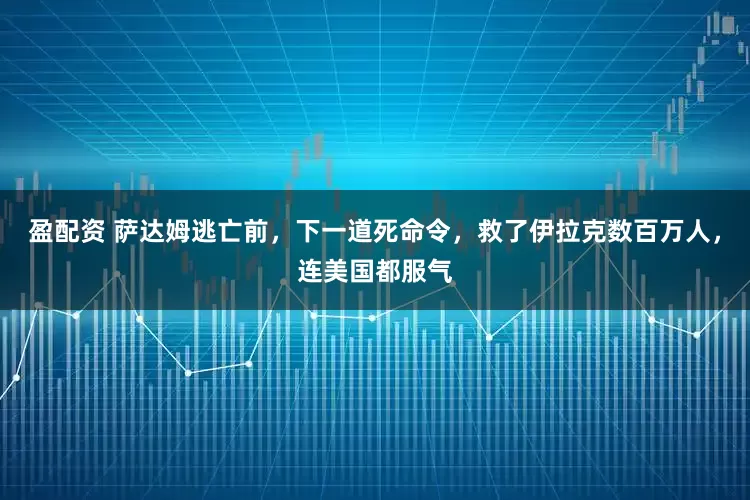 盈配资 萨达姆逃亡前，下一道死命令，救了伊拉克数百万人，连美国都服气