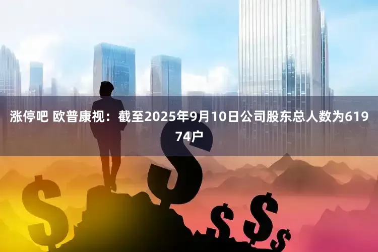 涨停吧 欧普康视：截至2025年9月10日公司股东总人数为61974户