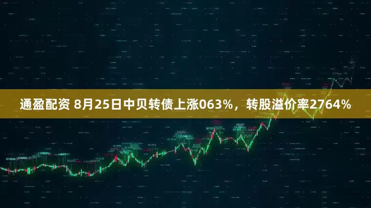 通盈配资 8月25日中贝转债上涨063%,转股溢价率2764%