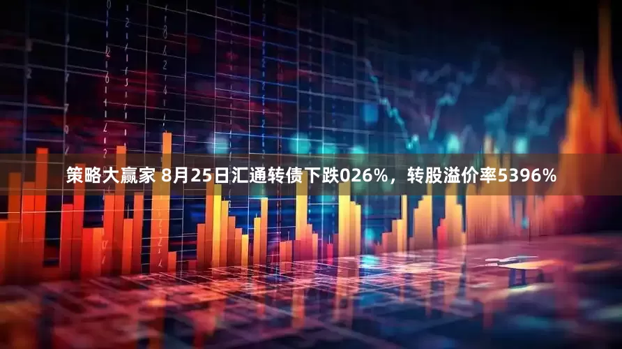 策略大赢家 8月25日汇通转债下跌026%,转股溢价率5396%