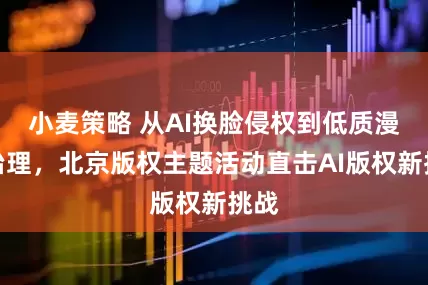 小麦策略 从AI换脸侵权到低质漫剧治理，北京版权主题活动直击AI版权新挑战