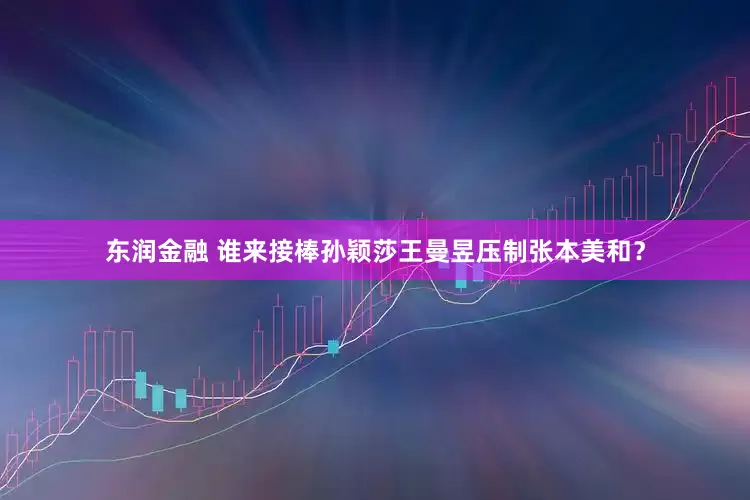 东润金融 谁来接棒孙颖莎王曼昱压制张本美和？