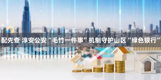 配先查 淳安公安“毛竹一件事”机制守护山区“绿色银行”